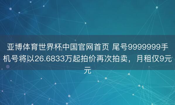 亚博体育世界杯中国官网首页 尾号9999999手机号将以26.6833万起拍价再次拍卖，月租仅9元