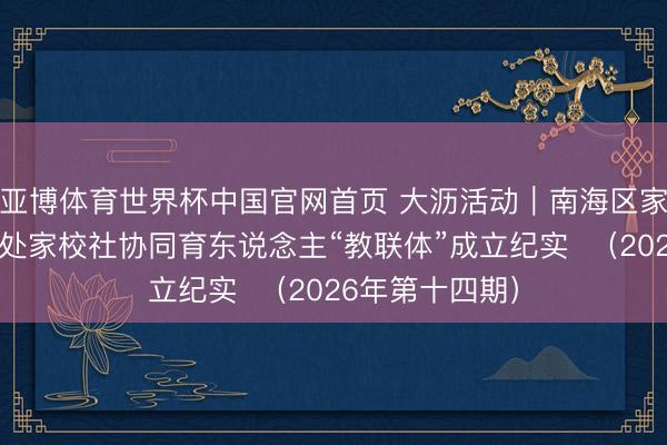 亚博体育世界杯中国官网首页 大沥活动｜南海区家促会大沥做事处家校社协同育东说念主“教联体”成立纪实  （2026年第十四期）