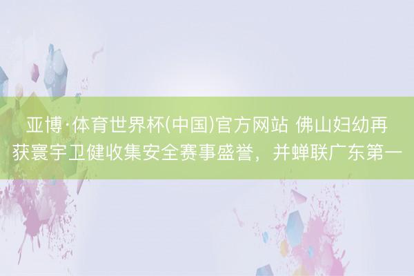 亚博·体育世界杯(中国)官方网站 佛山妇幼再获寰宇卫健收集安全赛事盛誉，并蝉联广东第一