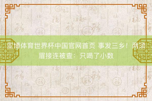 亚博体育世界杯中国官网首页 事发三乡！两须眉接连被查：只喝了小数