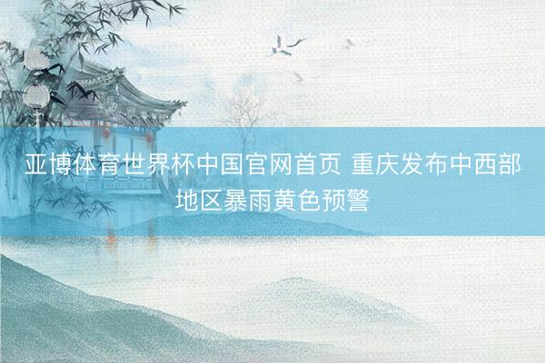 亚博体育世界杯中国官网首页 重庆发布中西部地区暴雨黄色预警