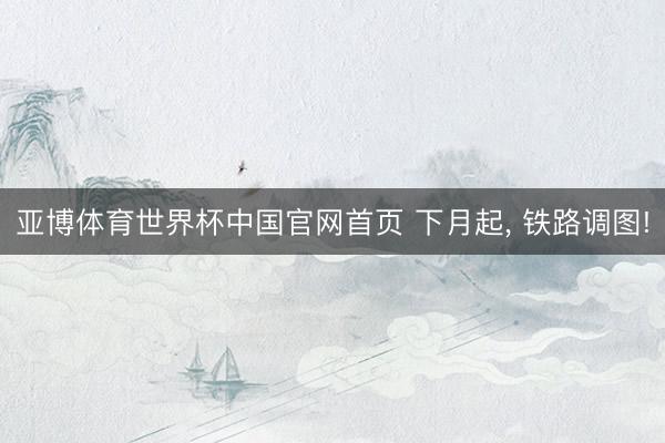 亚博体育世界杯中国官网首页 下月起, 铁路调图!