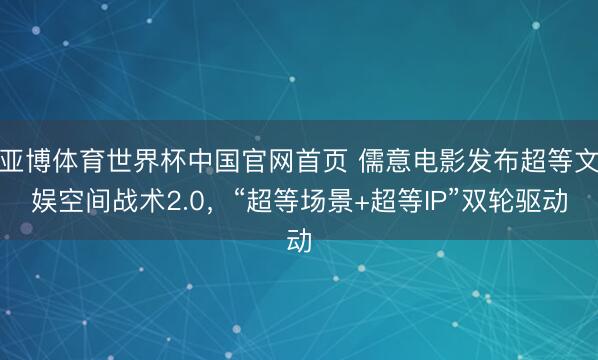 亚博体育世界杯中国官网首页 儒意电影发布超等文娱空间战术2.0，“超等场景+超等IP”双轮驱动