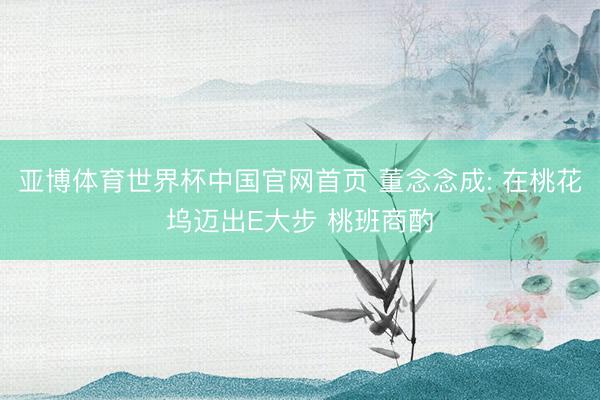亚博体育世界杯中国官网首页 董念念成: 在桃花坞迈出E大步 桃班商酌