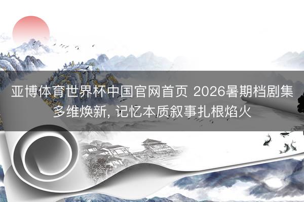亚博体育世界杯中国官网首页 2026暑期档剧集多维焕新, 记忆本质叙事扎根焰火