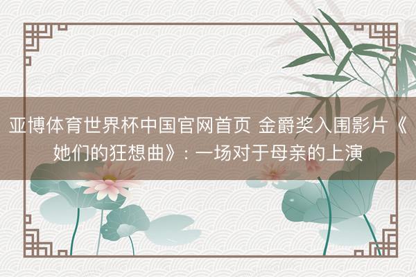 亚博体育世界杯中国官网首页 金爵奖入围影片《她们的狂想曲》: 一场对于母亲的上演