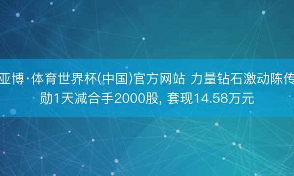 亚博·体育世界杯(中国)官方网站 力量钻石激动陈传勋1天减合手2000股, 套现14.58万元