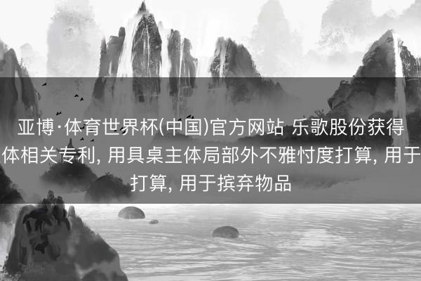 亚博·体育世界杯(中国)官方网站 乐歌股份获得用具桌主体相关专利, 用具桌主体局部外不雅忖度打算, 用于摈弃物品