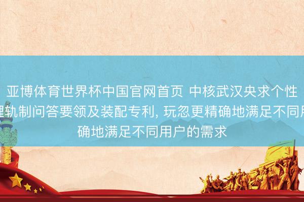 亚博体育世界杯中国官网首页 中核武汉央求个性化核电料理轨制问答要领及装配专利, 玩忽更精确地满足不同用户的需求
