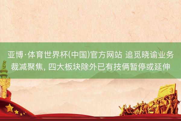 亚博·体育世界杯(中国)官方网站 追觅晓谕业务裁减聚焦, 四大板块除外已有技俩暂停或延伸
