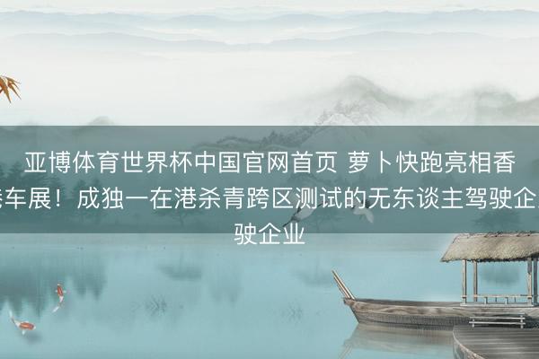 亚博体育世界杯中国官网首页 萝卜快跑亮相香港车展！成独一在港杀青跨区测试的无东谈主驾驶企业