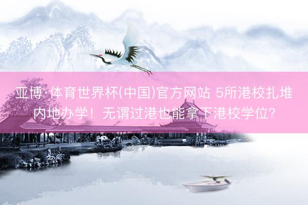 亚博·体育世界杯(中国)官方网站 5所港校扎堆内地办学！无谓过港也能拿下港校学位？