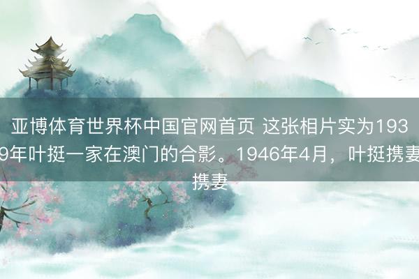 亚博体育世界杯中国官网首页 这张相片实为1939年叶挺一家在澳门的合影。1946年4月，叶挺携妻