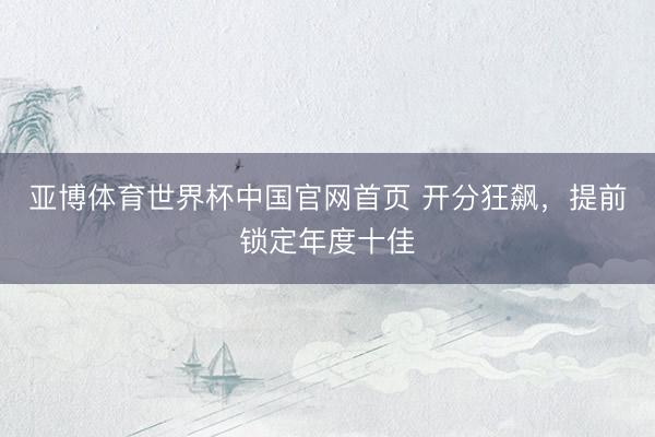 亚博体育世界杯中国官网首页 开分狂飙，提前锁定年度十佳