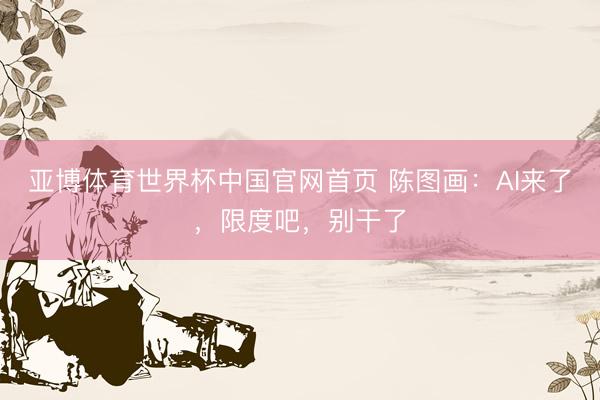 亚博体育世界杯中国官网首页 陈图画：AI来了，限度吧，别干了