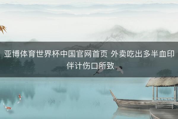 亚博体育世界杯中国官网首页 外卖吃出多半血印 伴计伤口所致