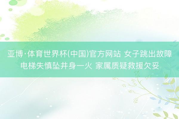 亚博·体育世界杯(中国)官方网站 女子跳出故障电梯失慎坠井身一火 家属质疑救援欠妥