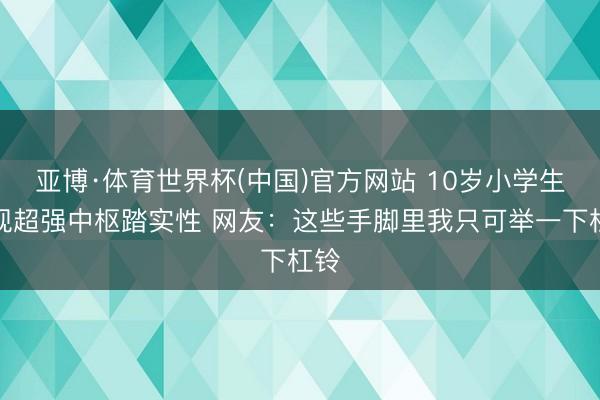 亚博·体育世界杯(中国)官方网站 10岁小学生展现超强中枢踏实性 网友:这些手脚里我只可举一下杠铃