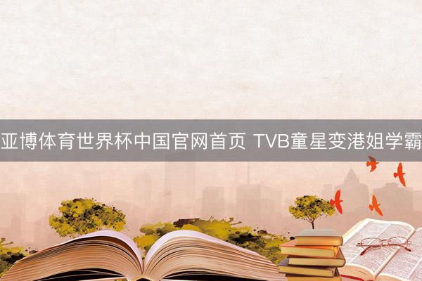 亚博体育世界杯中国官网首页 TVB童星变港姐学霸