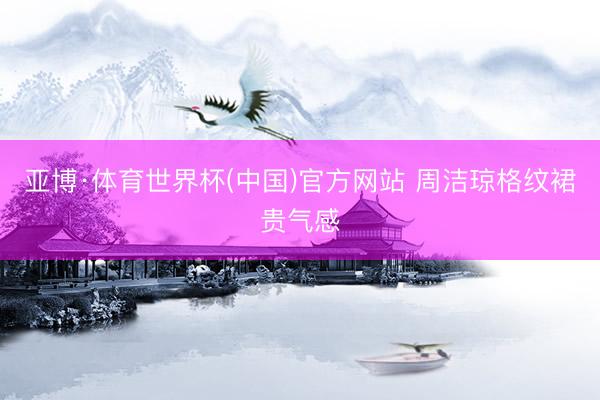 亚博·体育世界杯(中国)官方网站 周洁琼格纹裙贵气感