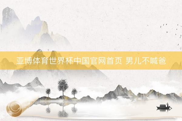 亚博体育世界杯中国官网首页 男儿不喊爸
